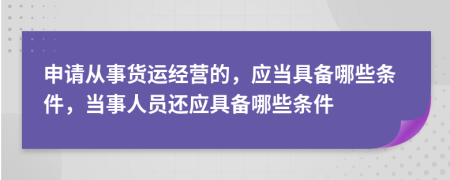 申請從事貨運經(jīng)營的，應(yīng)當(dāng)具備哪些條件，當(dāng)事人員還應(yīng)具備哪些條件