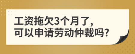 工資拖欠3個月了, 可以申請勞動仲裁嗎?