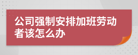 公司強(qiáng)制安排加班勞動(dòng)者該怎么辦