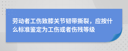 勞動者工傷致膝關(guān)節(jié)韌帶撕裂，應(yīng)按什么標準鑒定為工傷或者傷殘等級
