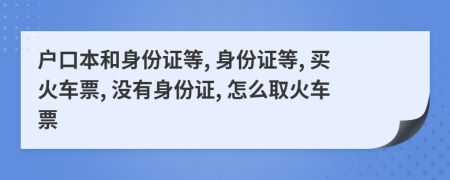 戶口本和身份證等, 身份證等, 買(mǎi)火車(chē)票, 沒(méi)有身份證, 怎么取火車(chē)票