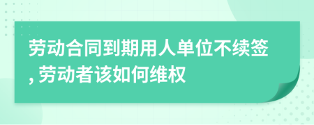 勞動合同到期用人單位不續(xù)簽, 勞動者該如何維權(quán)