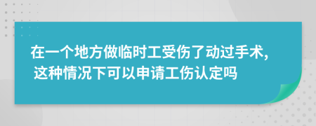 在一個地方做臨時工受傷了動過手術, 這種情況下可以申請工傷認定嗎