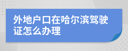 外地戶口在哈爾濱駕駛證怎么辦理