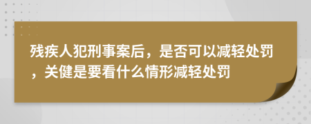 殘疾人犯刑事案后，是否可以減輕處罰，關(guān)健是要看什么情形減輕處罰