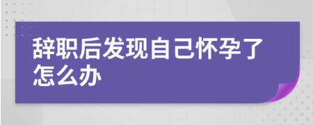 辭職后發(fā)現(xiàn)自己懷孕了怎么辦