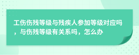 工傷傷殘等級(jí)與殘疾人參加等級(jí)對(duì)應(yīng)嗎，與傷殘等級(jí)有關(guān)系嗎，怎么辦