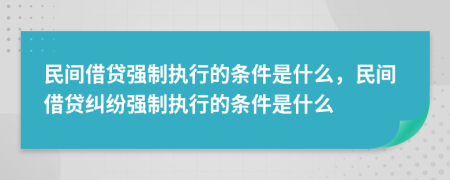 民間借貸強(qiáng)制執(zhí)行的條件是什么，民間借貸糾紛強(qiáng)制執(zhí)行的條件是什么