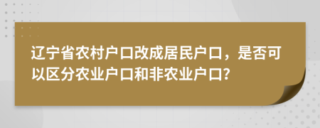 遼寧省農(nóng)村戶口改成居民戶口，是否可以區(qū)分農(nóng)業(yè)戶口和非農(nóng)業(yè)戶口？