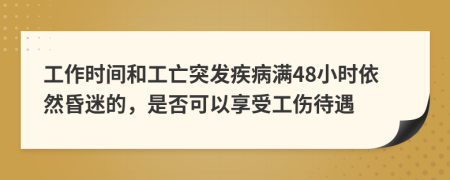 工作時間和工亡突發(fā)疾病滿48小時依然昏迷的，是否可以享受工傷待遇