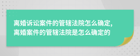 離婚訴訟案件的管轄法院怎么確定, 離婚案件的管轄法院是怎么確定的