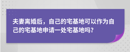 夫妻離婚后，自己的宅基地可以作為自己的宅基地申請一處宅基地嗎？