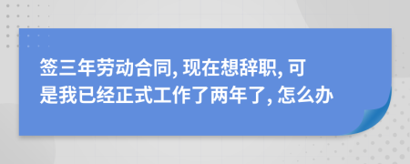 簽三年勞動合同, 現在想辭職, 可是我已經正式工作了兩年了, 怎么辦