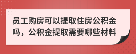 員工購房可以提取住房公積金嗎，公積金提取需要哪些材料