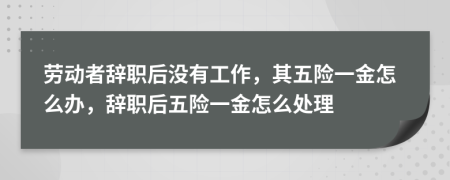 勞動者辭職后沒有工作，其五險(xiǎn)一金怎么辦，辭職后五險(xiǎn)一金怎么處理