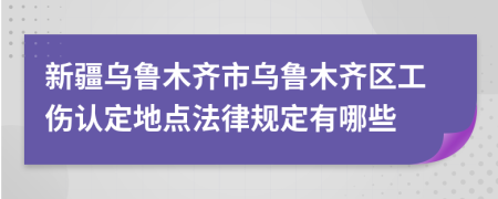 新疆烏魯木齊市烏魯木齊區(qū)工傷認(rèn)定地點(diǎn)法律規(guī)定有哪些
