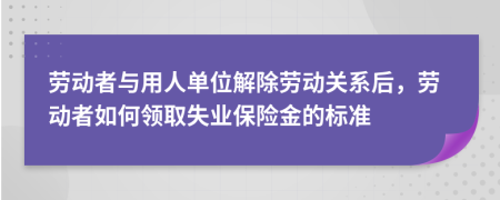 勞動(dòng)者與用人單位解除勞動(dòng)關(guān)系后，勞動(dòng)者如何領(lǐng)取失業(yè)保險(xiǎn)金的標(biāo)準(zhǔn)