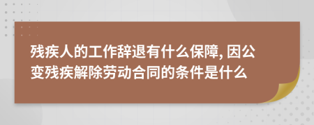 殘疾人的工作辭退有什么保障, 因公變殘疾解除勞動(dòng)合同的條件是什么