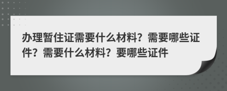 辦理暫住證需要什么材料？需要哪些證件？需要什么材料？要哪些證件