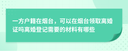 一方戶籍在煙臺(tái)，可以在煙臺(tái)領(lǐng)取離婚證嗎離婚登記需要的材料有哪些