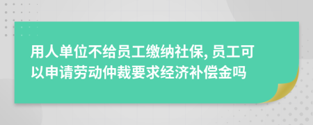 用人單位不給員工繳納社保, 員工可以申請(qǐng)勞動(dòng)仲裁要求經(jīng)濟(jì)補(bǔ)償金嗎