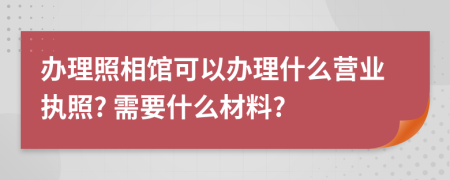 辦理照相館可以辦理什么營業(yè)執(zhí)照? 需要什么材料?