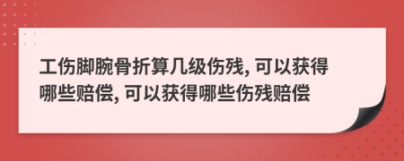 工傷腳腕骨折算幾級(jí)傷殘, 可以獲得哪些賠償, 可以獲得哪些傷殘賠償