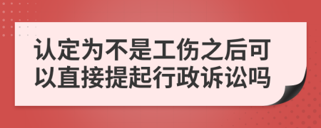 認(rèn)定為不是工傷之后可以直接提起行政訴訟嗎