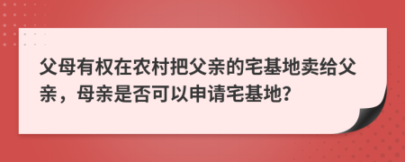 父母有權(quán)在農(nóng)村把父親的宅基地賣(mài)給父親，母親是否可以申請(qǐng)宅基地？