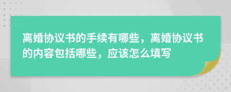 離婚協(xié)議書的手續(xù)有哪些，離婚協(xié)議書的內(nèi)容包括哪些，應(yīng)該怎么填寫