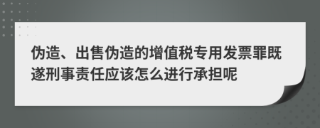 偽造、出售偽造的增值稅專用發(fā)票罪既遂刑事責(zé)任應(yīng)該怎么進(jìn)行承擔(dān)呢