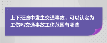 上下班途中發(fā)生交通事故，可以認定為工傷嗎交通事故工傷范圍有哪些