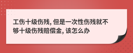工傷十級傷殘, 但是一次性傷殘就不夠十級傷殘賠償金, 該怎么辦