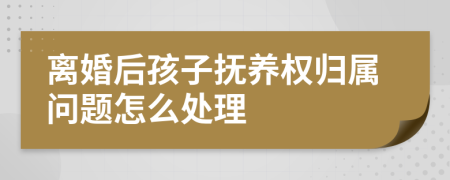 離婚后孩子撫養(yǎng)權(quán)歸屬問題怎么處理