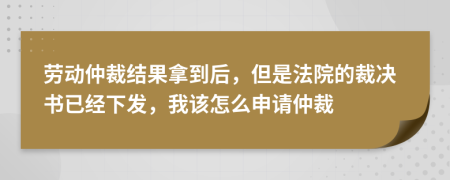 勞動仲裁結果拿到后，但是法院的裁決書已經下發(fā)，我該怎么申請仲裁