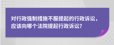 對(duì)行政強(qiáng)制措施不服提起的行政訴訟，應(yīng)該向哪個(gè)法院提起行政訴訟？