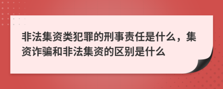 非法集資類犯罪的刑事責(zé)任是什么，集資詐騙和非法集資的區(qū)別是什么