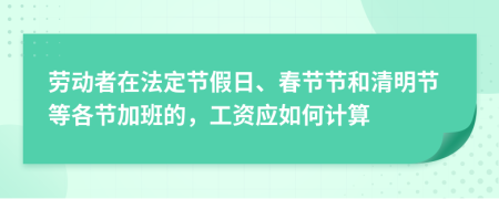 勞動者在法定節(jié)假日、春節(jié)節(jié)和清明節(jié)等各節(jié)加班的，工資應(yīng)如何計算
