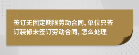 簽訂無固定期限勞動(dòng)合同, 單位只簽訂裝修未簽訂勞動(dòng)合同, 怎么處理