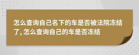 怎么查詢自己名下的車是否被法院凍結(jié)了, 怎么查詢自己的車是否凍結(jié)