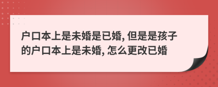 戶口本上是未婚是已婚, 但是是孩子的戶口本上是未婚, 怎么更改已婚