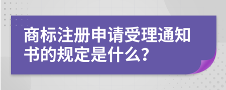 商標注冊申請受理通知書的規(guī)定是什么？