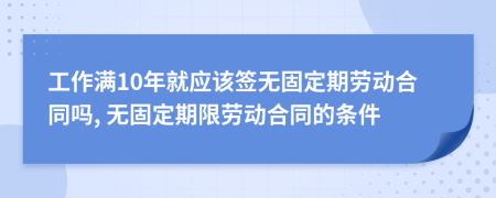 工作滿10年就應(yīng)該簽無固定期勞動(dòng)合同嗎, 無固定期限勞動(dòng)合同的條件