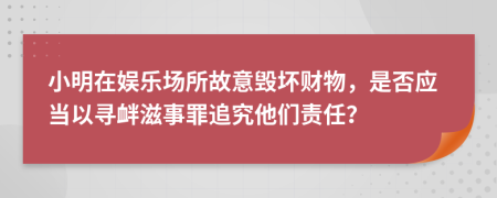 小明在娛樂場所故意毀壞財物，是否應(yīng)當(dāng)以尋釁滋事罪追究他們責(zé)任？