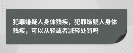 犯罪嫌疑人身體殘疾，犯罪嫌疑人身體殘疾，可以從輕或者減輕處罰嗎