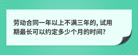 勞動(dòng)合同一年以上不滿三年的, 試用期最長(zhǎng)可以約定多少個(gè)月的時(shí)間?