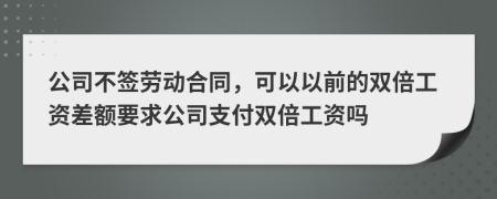 公司不簽勞動(dòng)合同，可以以前的雙倍工資差額要求公司支付雙倍工資嗎