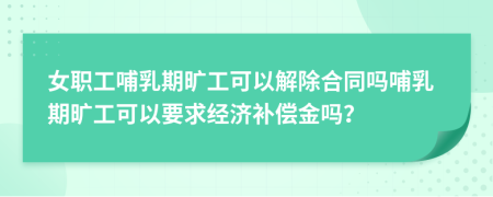 女職工哺乳期曠工可以解除合同嗎哺乳期曠工可以要求經(jīng)濟(jì)補(bǔ)償金嗎？