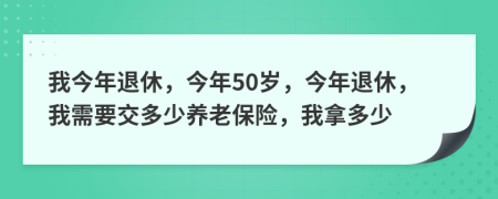 我今年退休，今年50歲，今年退休，我需要交多少養(yǎng)老保險，我拿多少