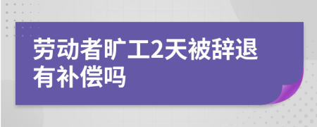勞動(dòng)者曠工2天被辭退有補(bǔ)償嗎